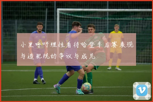 小里呼吁理性看待哈登季后赛表现与造犯规的争议与成见