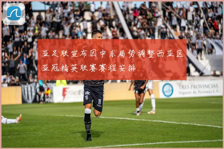 亚足联宣布因中东局势调整西亚区亚冠精英联赛赛程安排