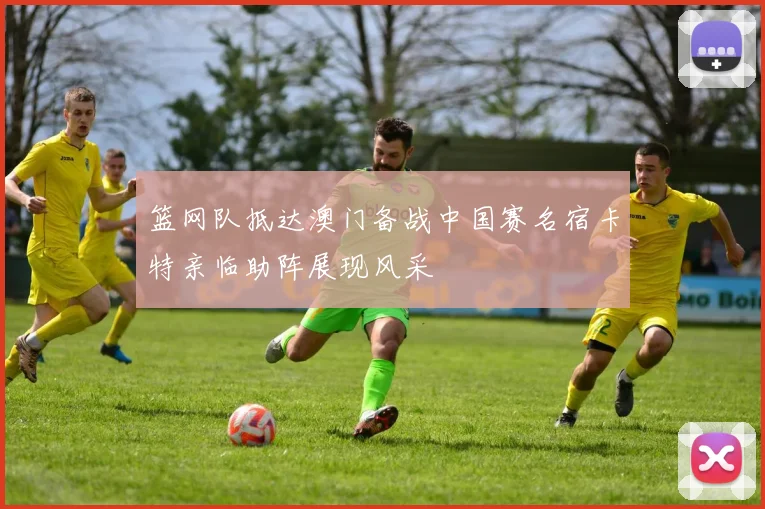 篮网队抵达澳门备战中国赛名宿卡特亲临助阵展现风采