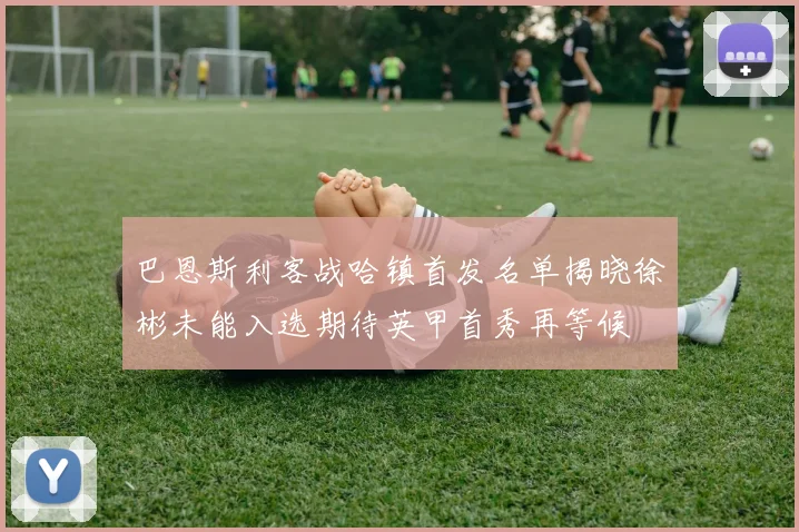 巴恩斯利客战哈镇首发名单揭晓徐彬未能入选期待英甲首秀再等候