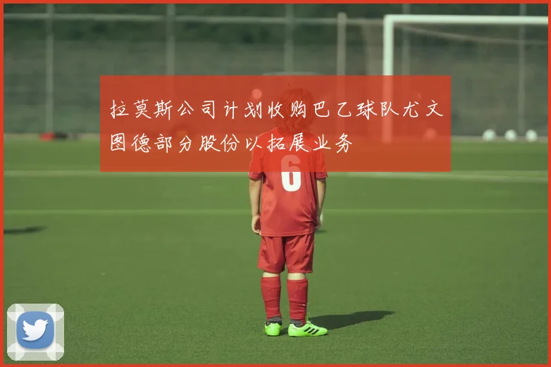 拉莫斯公司计划收购巴乙球队尤文图德部分股份以拓展业务