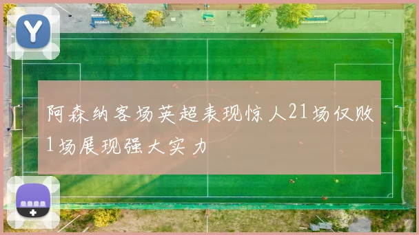 阿森纳客场英超表现惊人21场仅败1场展现强大实力