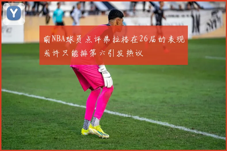 前NBA球员点评弗拉格在26届的表现或许只能排第六引发热议