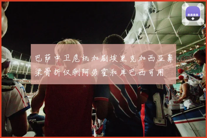 巴萨中卫危机加剧埃里克加西亚鼻梁骨折仅剩阿劳霍和库巴西可用