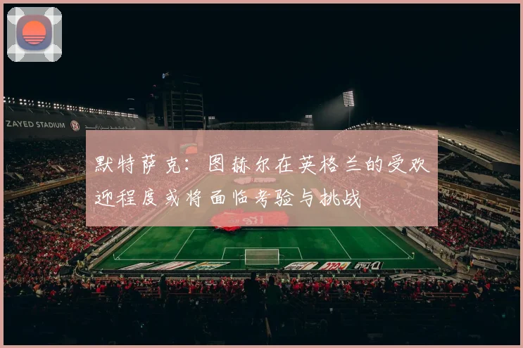 默特萨克：图赫尔在英格兰的受欢迎程度或将面临考验与挑战