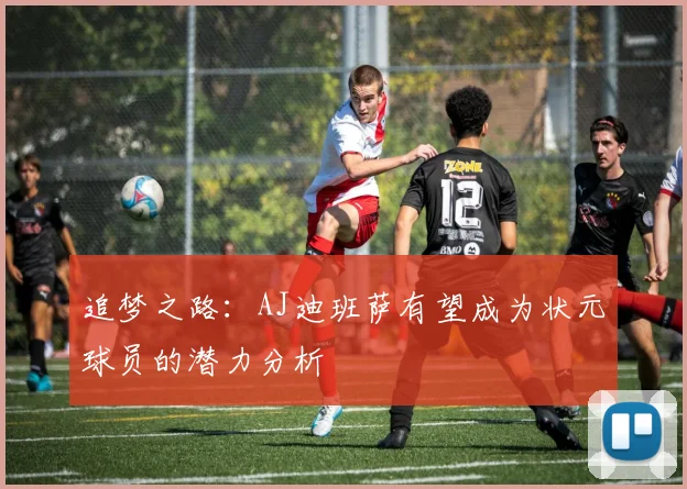 追梦之路：AJ迪班萨有望成为状元球员的潜力分析