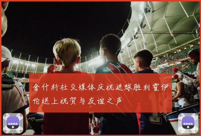 舍什科社交媒体庆祝进球胜利霍伊伦送上祝贺与友谊之声