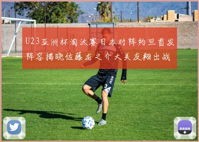 U23亚洲杯淘汰赛日本对阵约旦首发阵容揭晓佐藤龙之介大关友翔出战