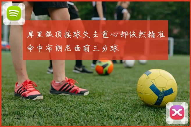 库里弧顶接球失去重心却依然精准命中布朗尼面前三分球