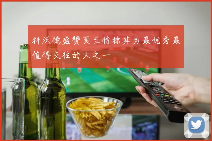 科沃德盛赞莫兰特称其为最优秀最值得交往的人之一