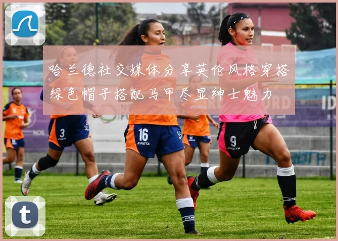 哈兰德社交媒体分享英伦风格穿搭绿色帽子搭配马甲尽显绅士魅力