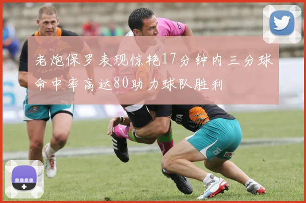 老炮保罗表现惊艳17分钟内三分球命中率高达80助力球队胜利