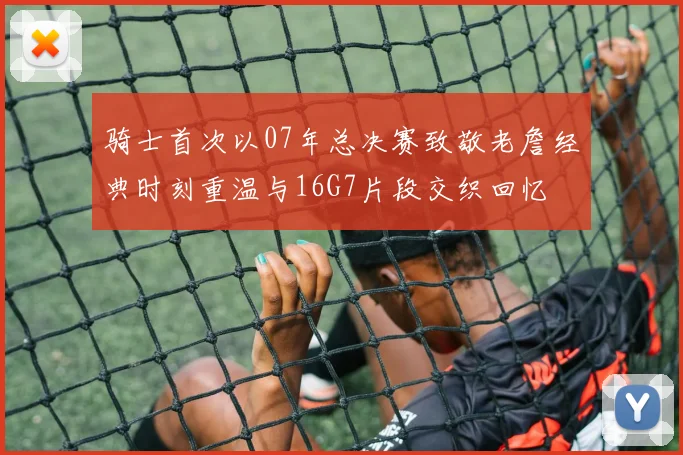 骑士首次以07年总决赛致敬老詹经典时刻重温与16G7片段交织回忆