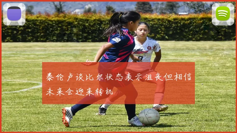 泰伦卢谈比尔状态表示沮丧但相信未来会迎来转机