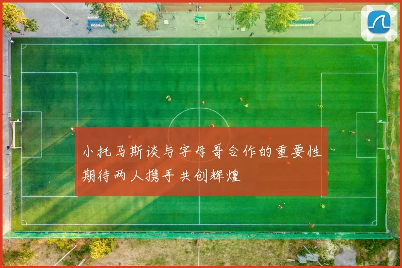 小托马斯谈与字母哥合作的重要性期待两人携手共创辉煌