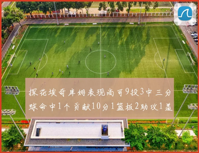 探花埃奇库姆表现尚可9投3中三分球命中1个贡献10分1篮板2助攻1盖帽