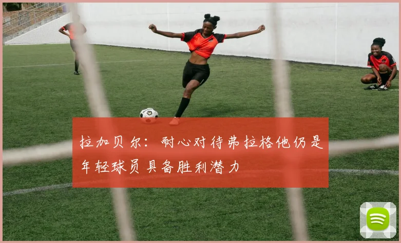 拉加贝尔：耐心对待弗拉格他仍是年轻球员具备胜利潜力