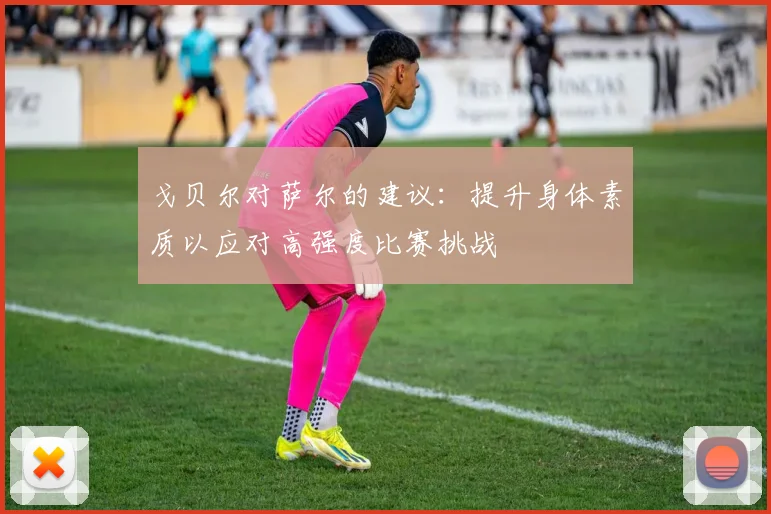 戈贝尔对萨尔的建议：提升身体素质以应对高强度比赛挑战