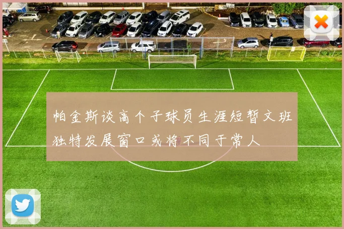 帕金斯谈高个子球员生涯短暂文班独特发展窗口或将不同于常人