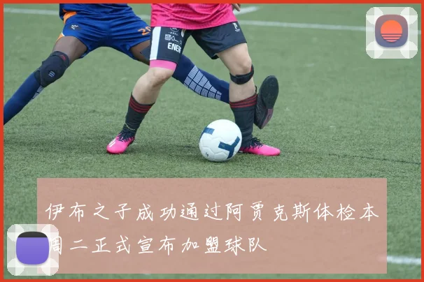 伊布之子成功通过阿贾克斯体检本周二正式宣布加盟球队