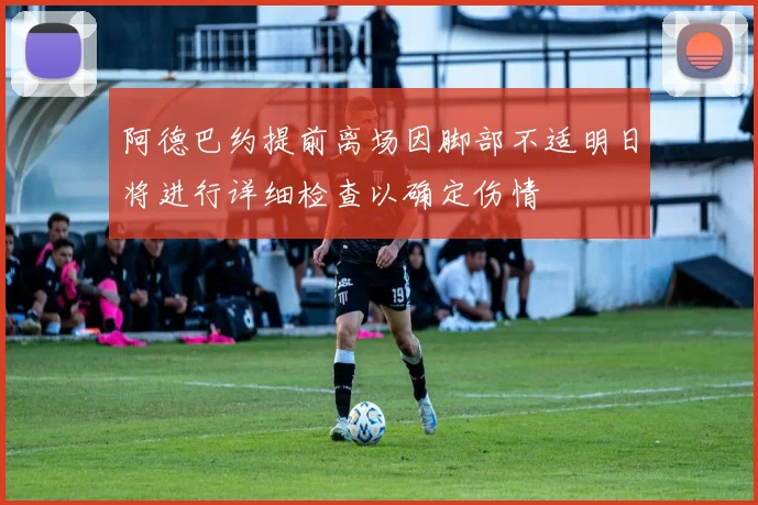 阿德巴约提前离场因脚部不适明日将进行详细检查以确定伤情