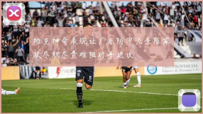 约克神奇表现让广东防守无奈陈家政尽职尽责难阻对手进攻