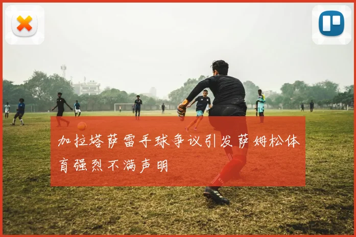 加拉塔萨雷手球争议引发萨姆松体育强烈不满声明