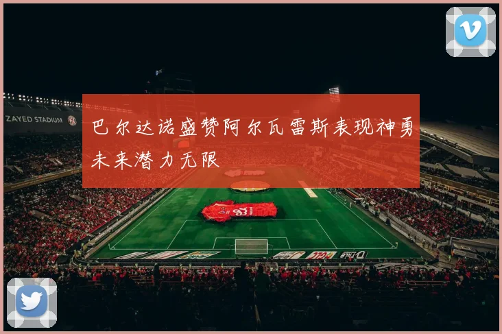 巴尔达诺盛赞阿尔瓦雷斯表现神勇未来潜力无限