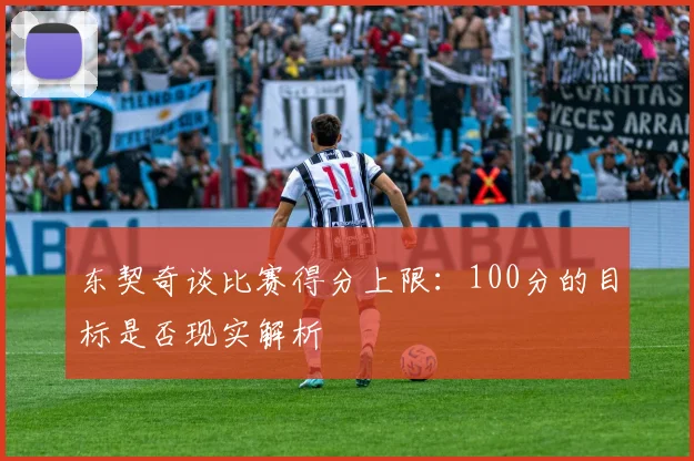 东契奇谈比赛得分上限：100分的目标是否现实解析