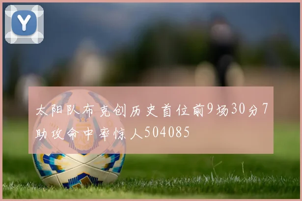 太阳队布克创历史首位前9场30分7助攻命中率惊人504085
