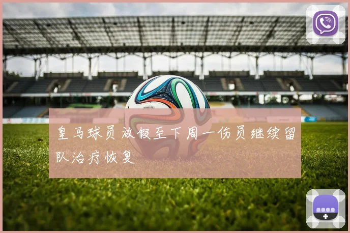 皇马球员放假至下周一伤员继续留队治疗恢复