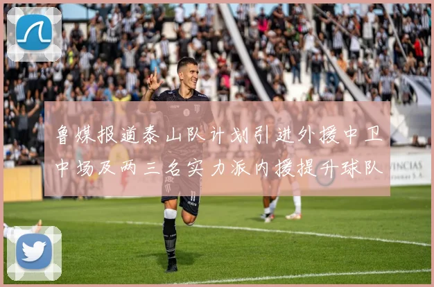 鲁媒报道泰山队计划引进外援中卫中场及两三名实力派内援提升球队竞争力