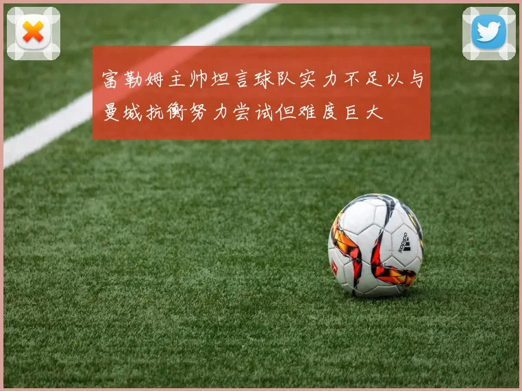 富勒姆主帅坦言球队实力不足以与曼城抗衡努力尝试但难度巨大
