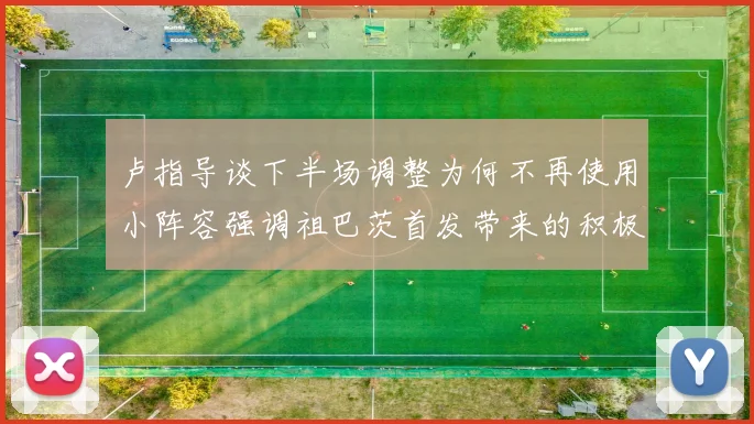 卢指导谈下半场调整为何不再使用小阵容强调祖巴茨首发带来的积极效果