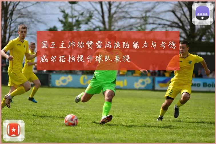 国王主帅称赞雷诺换防能力与考德威尔搭档提升球队表现