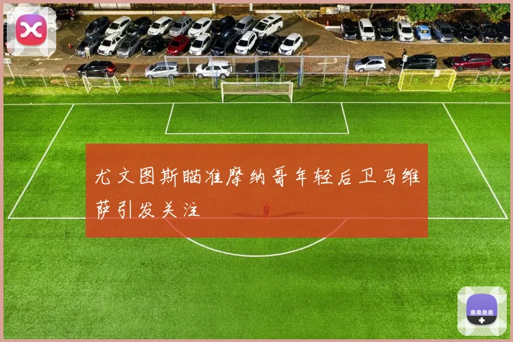 尤文图斯瞄准摩纳哥年轻后卫马维萨引发关注