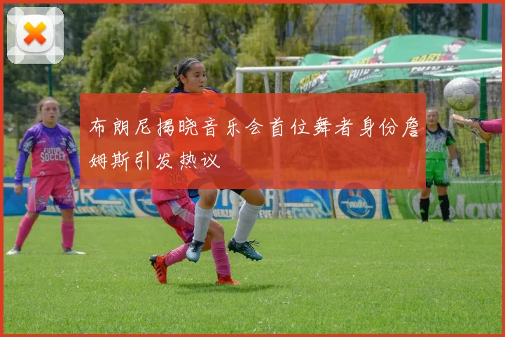 布朗尼揭晓音乐会首位舞者身份詹姆斯引发热议