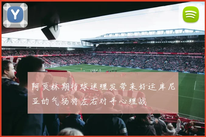 阿莫林期待球迷理发带来好运库尼亚的气场将左右对手心理战