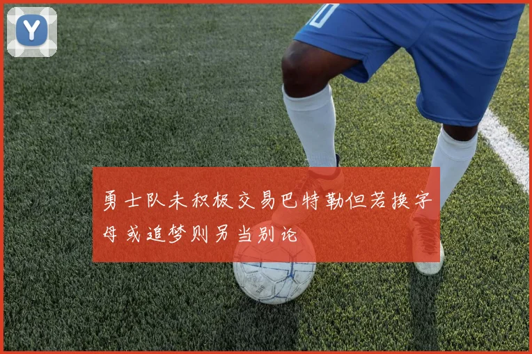 勇士队未积极交易巴特勒但若换字母或追梦则另当别论