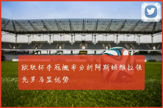 欧联杯夺冠概率分析阿斯顿维拉领先罗马显优势