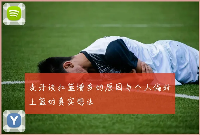 麦丹谈扣篮增多的原因与个人偏好上篮的真实想法