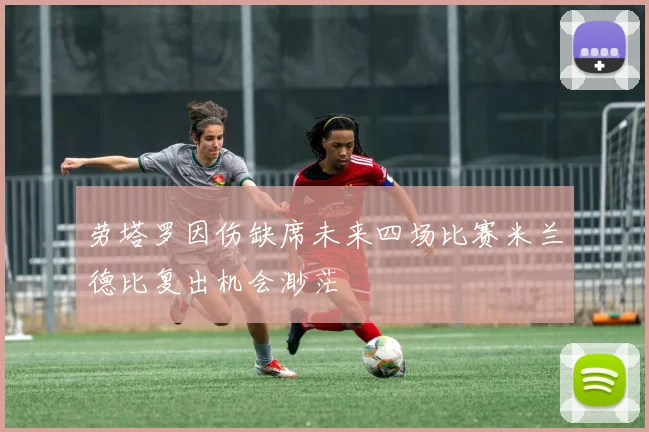 劳塔罗因伤缺席未来四场比赛米兰德比复出机会渺茫