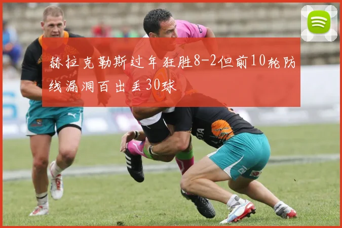 赫拉克勒斯过年狂胜8-2但前10轮防线漏洞百出丢30球