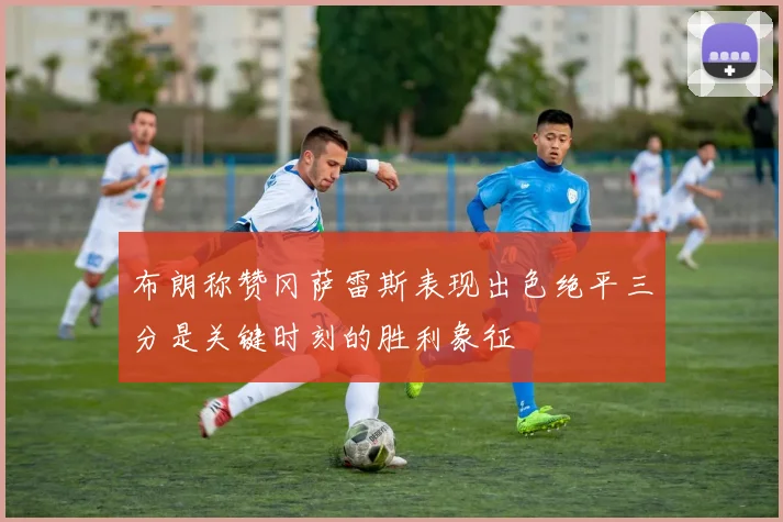 布朗称赞冈萨雷斯表现出色绝平三分是关键时刻的胜利象征