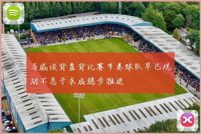 马威谈背靠背比赛节奏球队早已规划不急于求成稳步推进