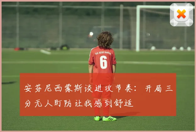 安芬尼西蒙斯谈进攻节奏：开局三分无人盯防让我感到舒适