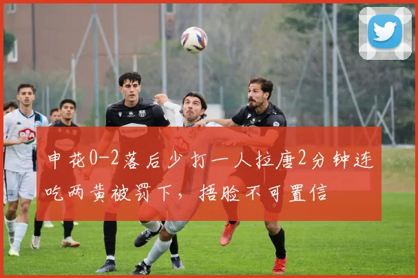 申花0-2落后少打一人拉唐2分钟连吃两黄被罚下，捂脸不可置信