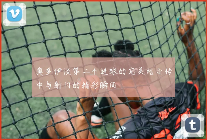 奥多伊谈第二个进球的完美结合传中与射门的精彩瞬间
