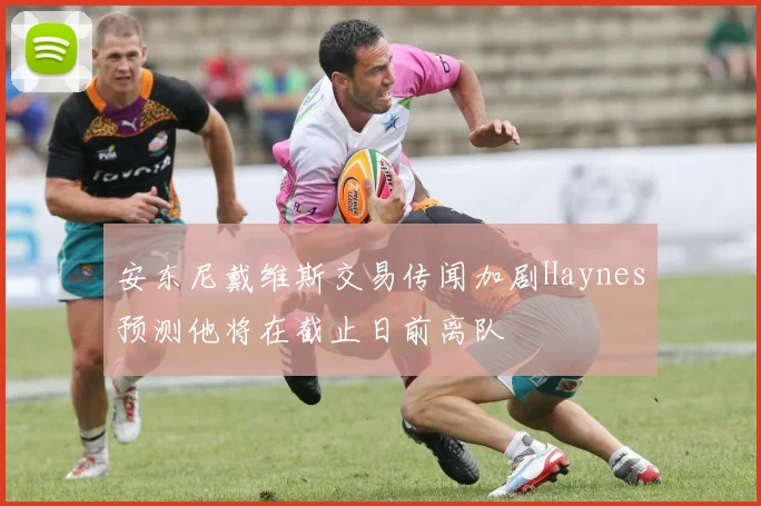 安东尼戴维斯交易传闻加剧Haynes预测他将在截止日前离队