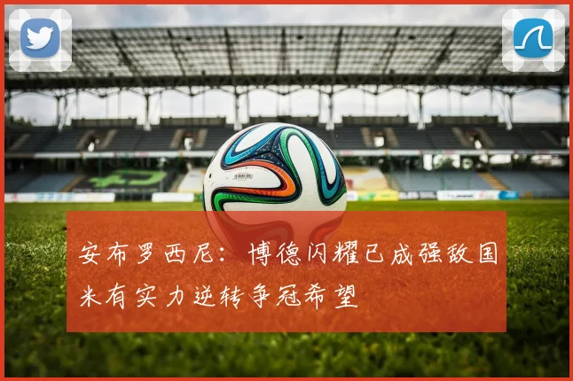 安布罗西尼：博德闪耀已成强敌国米有实力逆转争冠希望